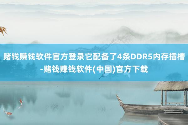 赌钱赚钱软件官方登录它配备了4条DDR5内存插槽-赌钱赚钱软件(中国)官方下载