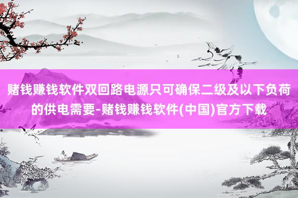 赌钱赚钱软件双回路电源只可确保二级及以下负荷的供电需要-赌钱赚钱软件(中国)官方下载