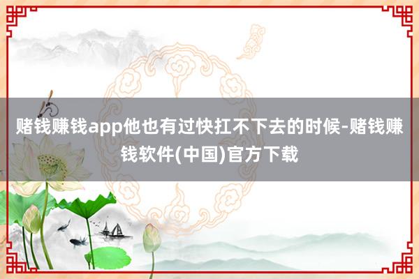 赌钱赚钱app他也有过快扛不下去的时候-赌钱赚钱软件(中国)官方下载