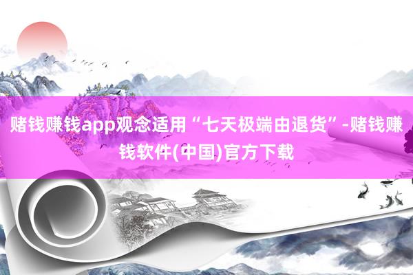 赌钱赚钱app观念适用“七天极端由退货”-赌钱赚钱软件(中国)官方下载