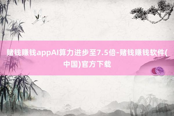 赌钱赚钱appAI算力进步至7.5倍-赌钱赚钱软件(中国)官方下载