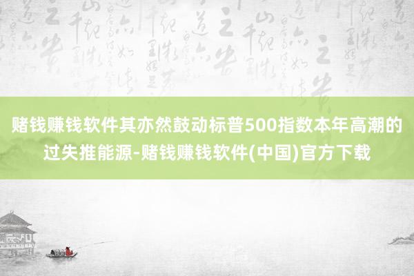 赌钱赚钱软件其亦然鼓动标普500指数本年高潮的过失推能源-赌钱赚钱软件(中国)官方下载