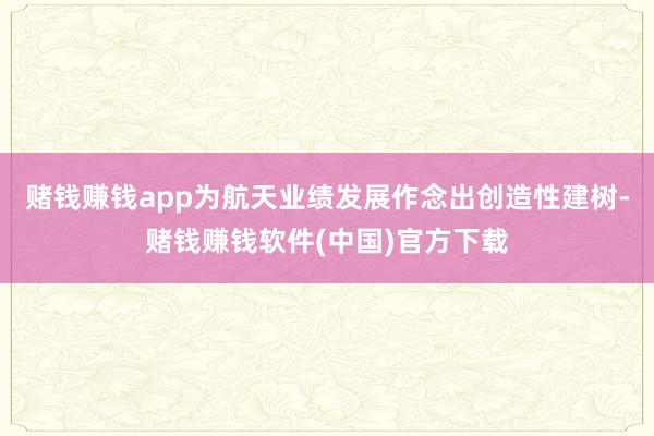 赌钱赚钱app为航天业绩发展作念出创造性建树-赌钱赚钱软件(中国)官方下载