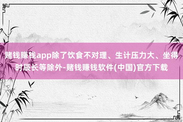 赌钱赚钱app除了饮食不对理、生计压力大、坐得时辰长等除外-赌钱赚钱软件(中国)官方下载