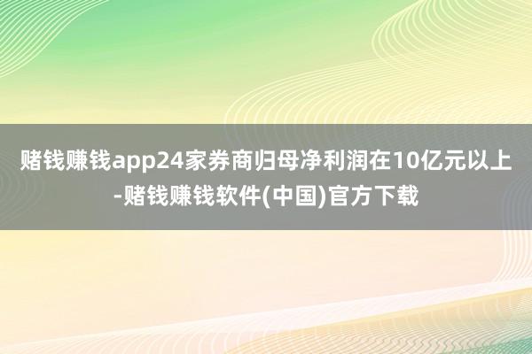 赌钱赚钱app24家券商归母净利润在10亿元以上-赌钱赚钱软件(中国)官方下载