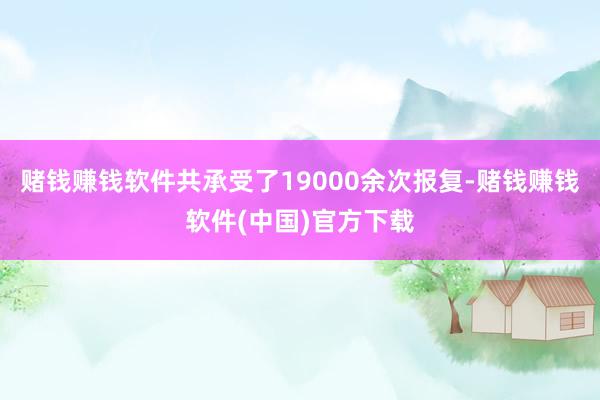 赌钱赚钱软件共承受了19000余次报复-赌钱赚钱软件(中国)官方下载