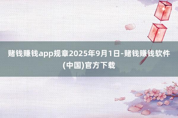赌钱赚钱app规章2025年9月1日-赌钱赚钱软件(中国)官方下载