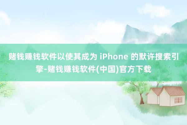 赌钱赚钱软件以使其成为 iPhone 的默许搜索引擎-赌钱赚钱软件(中国)官方下载