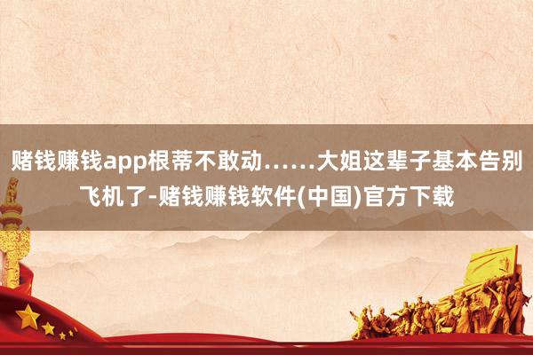 赌钱赚钱app根蒂不敢动……大姐这辈子基本告别飞机了-赌钱赚钱软件(中国)官方下载