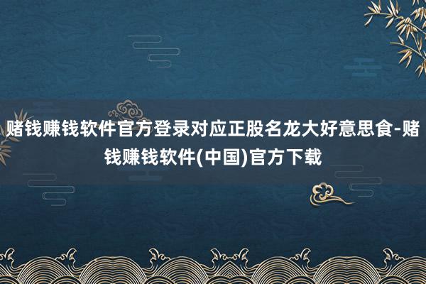赌钱赚钱软件官方登录对应正股名龙大好意思食-赌钱赚钱软件(中国)官方下载