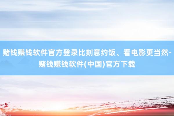 赌钱赚钱软件官方登录比刻意约饭、看电影更当然-赌钱赚钱软件(中国)官方下载