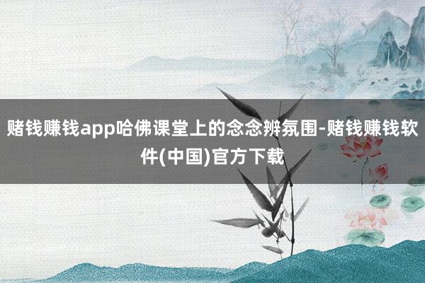 赌钱赚钱app哈佛课堂上的念念辨氛围-赌钱赚钱软件(中国)官方下载