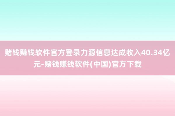 赌钱赚钱软件官方登录力源信息达成收入40.34亿元-赌钱赚钱软件(中国)官方下载