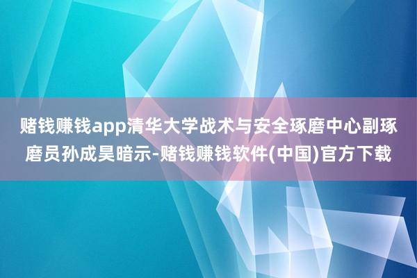 赌钱赚钱app　　清华大学战术与安全琢磨中心副琢磨员孙成昊暗示-赌钱赚钱软件(中国)官方下载