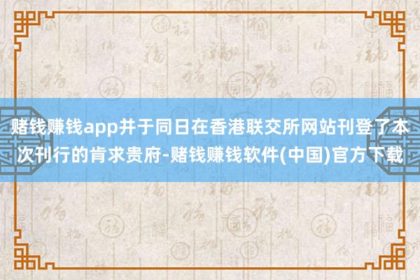 赌钱赚钱app并于同日在香港联交所网站刊登了本次刊行的肯求贵府-赌钱赚钱软件(中国)官方下载