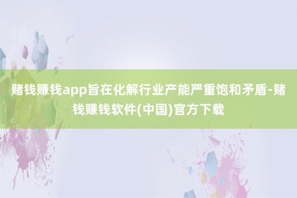 赌钱赚钱app旨在化解行业产能严重饱和矛盾-赌钱赚钱软件(中国)官方下载