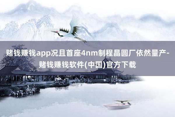 赌钱赚钱app况且首座4nm制程晶圆厂依然量产-赌钱赚钱软件(中国)官方下载