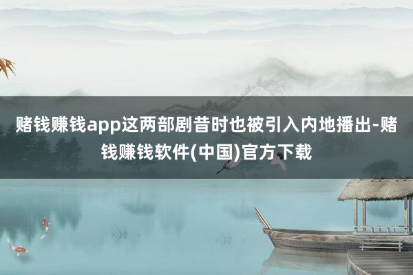 赌钱赚钱app这两部剧昔时也被引入内地播出-赌钱赚钱软件(中国)官方下载
