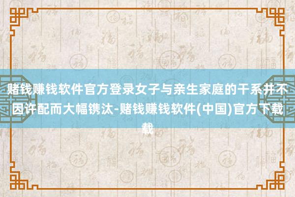 赌钱赚钱软件官方登录女子与亲生家庭的干系并不因许配而大幅镌汰-赌钱赚钱软件(中国)官方下载