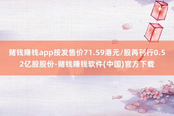 赌钱赚钱app按发售价71.59港元/股再刊行0.52亿股股份-赌钱赚钱软件(中国)官方下载