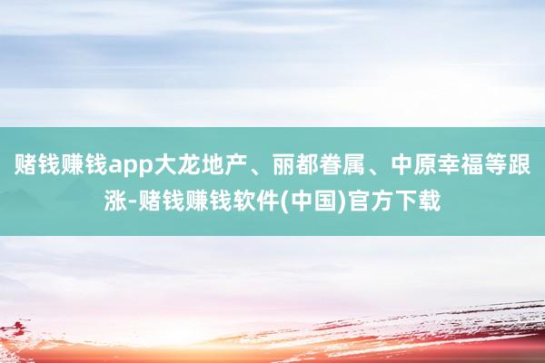 赌钱赚钱app大龙地产、丽都眷属、中原幸福等跟涨-赌钱赚钱软件(中国)官方下载