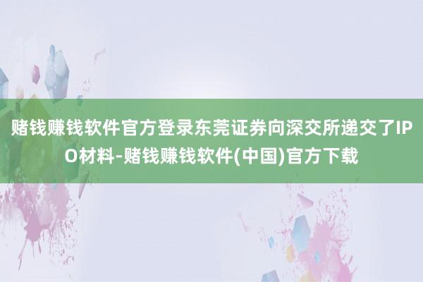 赌钱赚钱软件官方登录东莞证券向深交所递交了IPO材料-赌钱赚钱软件(中国)官方下载