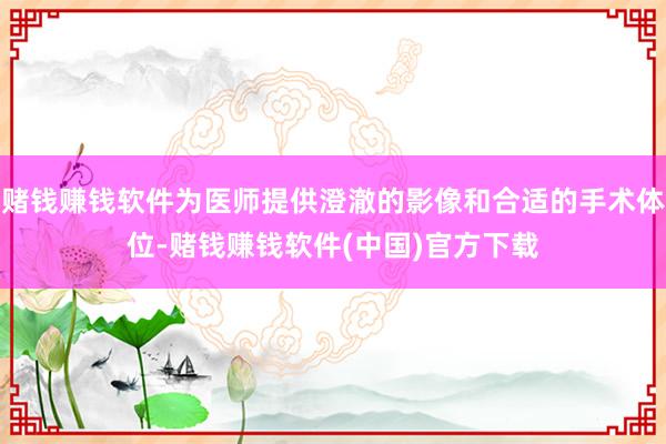 赌钱赚钱软件为医师提供澄澈的影像和合适的手术体位-赌钱赚钱软件(中国)官方下载