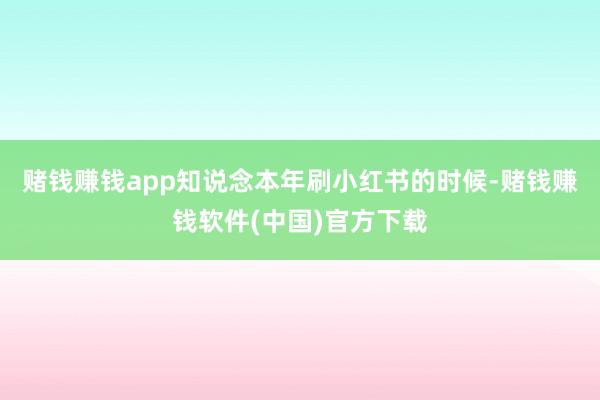 赌钱赚钱app知说念本年刷小红书的时候-赌钱赚钱软件(中国)官方下载