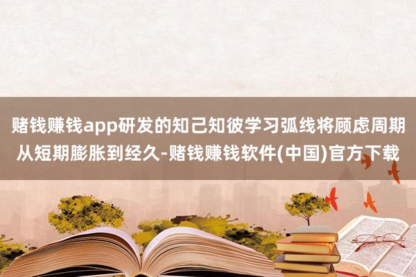 赌钱赚钱app研发的知己知彼学习弧线将顾虑周期从短期膨胀到经久-赌钱赚钱软件(中国)官方下载
