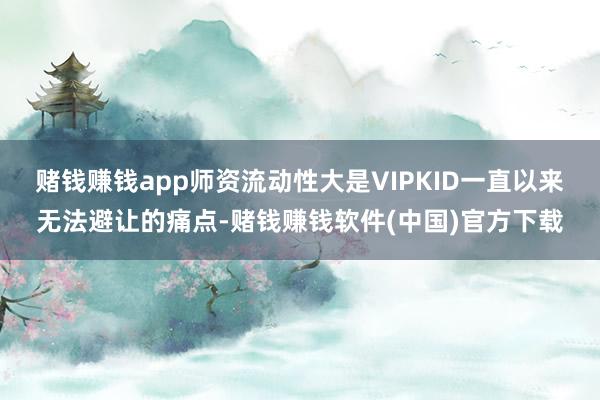 赌钱赚钱app师资流动性大是VIPKID一直以来无法避让的痛点-赌钱赚钱软件(中国)官方下载