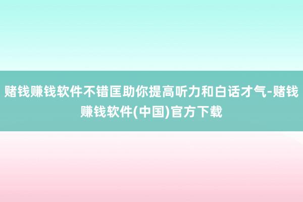 赌钱赚钱软件不错匡助你提高听力和白话才气-赌钱赚钱软件(中国)官方下载