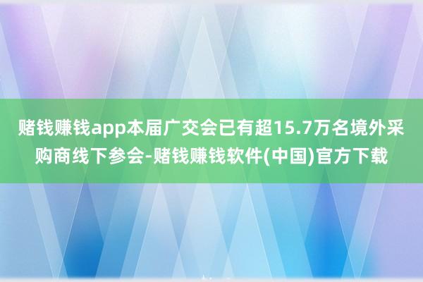赌钱赚钱app本届广交会已有超15.7万名境外采购商线下参会-赌钱赚钱软件(中国)官方下载