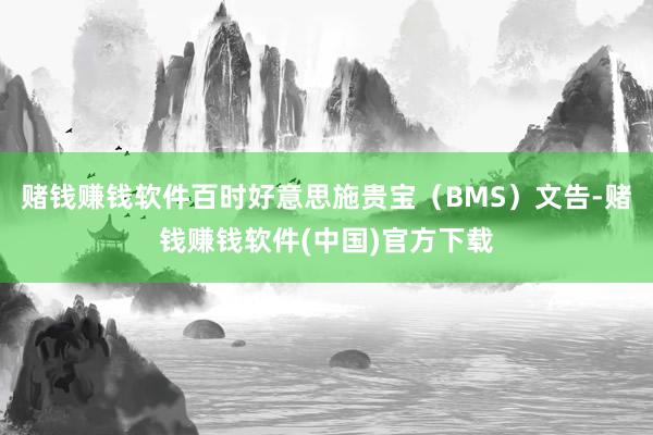 赌钱赚钱软件百时好意思施贵宝（BMS）文告-赌钱赚钱软件(中国)官方下载