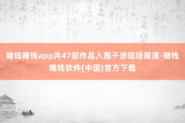 赌钱赚钱app共47部作品入围干涉现场展演-赌钱赚钱软件(中国)官方下载