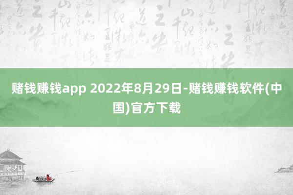 赌钱赚钱app 2022年8月29日-赌钱赚钱软件(中国)官方下载