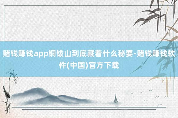 赌钱赚钱app铜钹山到底藏着什么秘要-赌钱赚钱软件(中国)官方下载
