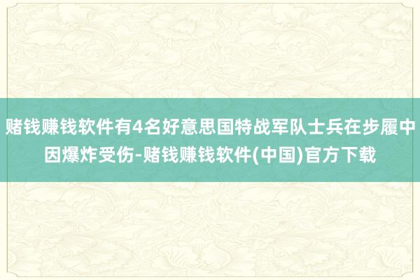 赌钱赚钱软件有4名好意思国特战军队士兵在步履中因爆炸受伤-赌钱赚钱软件(中国)官方下载
