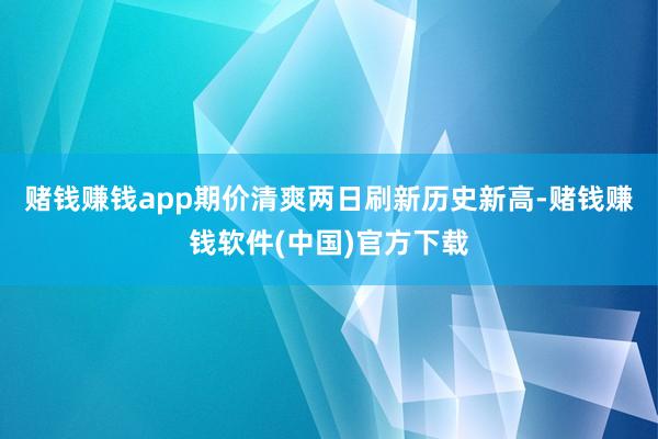 赌钱赚钱app期价清爽两日刷新历史新高-赌钱赚钱软件(中国)官方下载