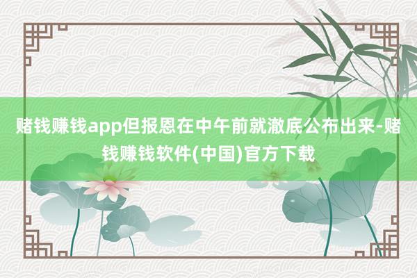 赌钱赚钱app但报恩在中午前就澈底公布出来-赌钱赚钱软件(中国)官方下载