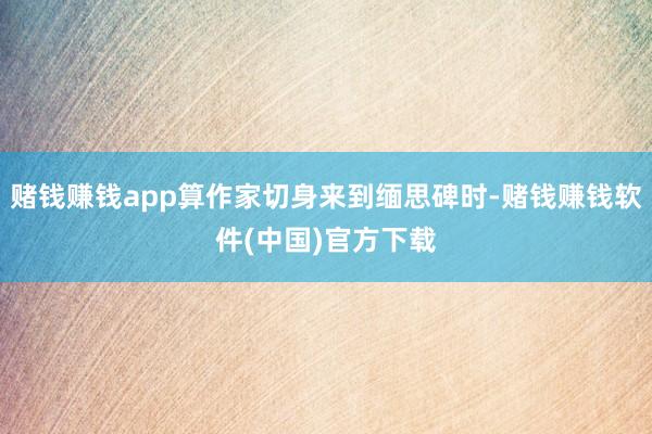 赌钱赚钱app算作家切身来到缅思碑时-赌钱赚钱软件(中国)官方下载