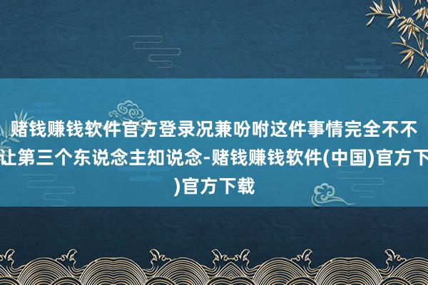 赌钱赚钱软件官方登录况兼吩咐这件事情完全不不错让第三个东说念主知说念-赌钱赚钱软件(中国)官方下载