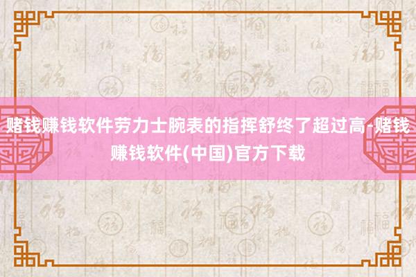 赌钱赚钱软件劳力士腕表的指挥舒终了超过高-赌钱赚钱软件(中国)官方下载