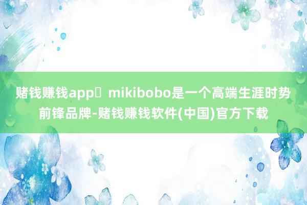 赌钱赚钱app‌mikibobo是一个高端生涯时势前锋品牌-赌钱赚钱软件(中国)官方下载