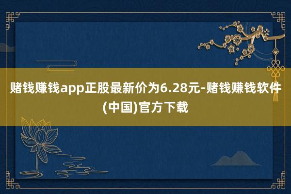 赌钱赚钱app正股最新价为6.28元-赌钱赚钱软件(中国)官方下载