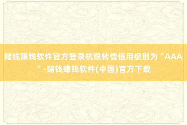 赌钱赚钱软件官方登录杭银转债信用级别为“AAA”-赌钱赚钱软件(中国)官方下载