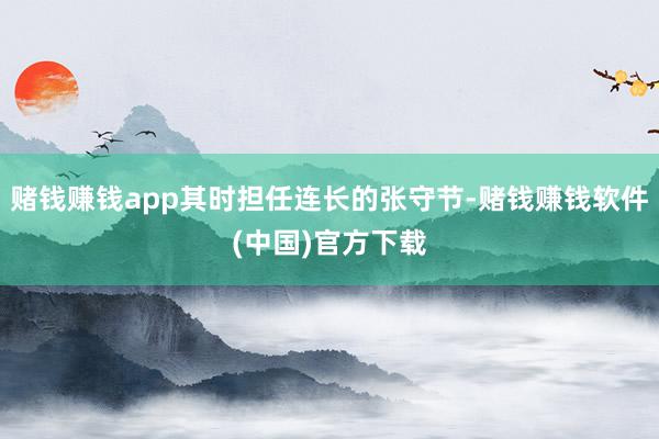 赌钱赚钱app其时担任连长的张守节-赌钱赚钱软件(中国)官方下载