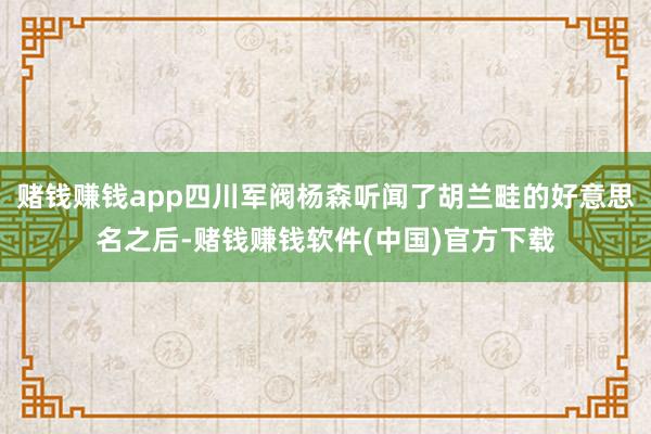 赌钱赚钱app四川军阀杨森听闻了胡兰畦的好意思名之后-赌钱赚钱软件(中国)官方下载