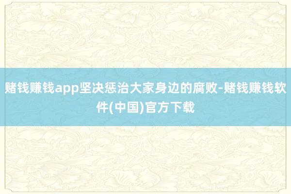 赌钱赚钱app坚决惩治大家身边的腐败-赌钱赚钱软件(中国)官方下载