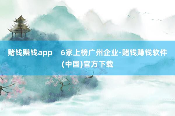 赌钱赚钱app    6家上榜广州企业-赌钱赚钱软件(中国)官方下载