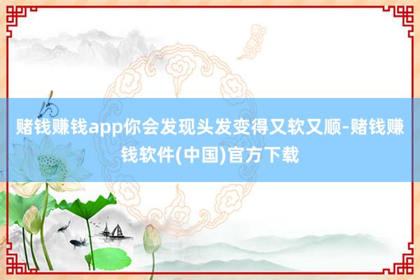 赌钱赚钱app你会发现头发变得又软又顺-赌钱赚钱软件(中国)官方下载